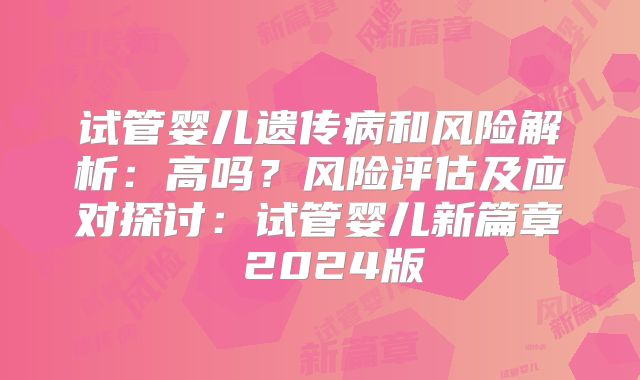 试管婴儿遗传病和风险解析:高吗?风险评估及应对探讨:试管婴儿新篇章 2024版