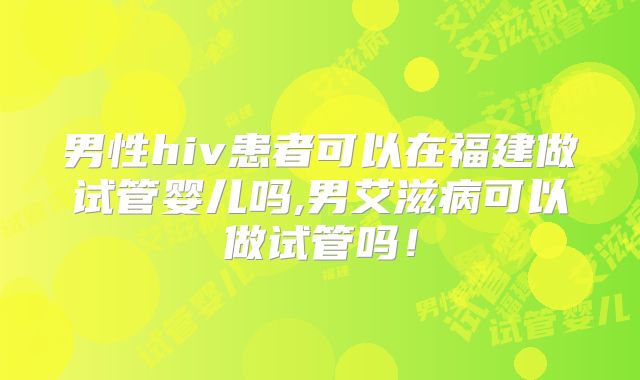 男性hiv患者可以在福建做试管婴儿吗,男艾滋病可以做试管吗！