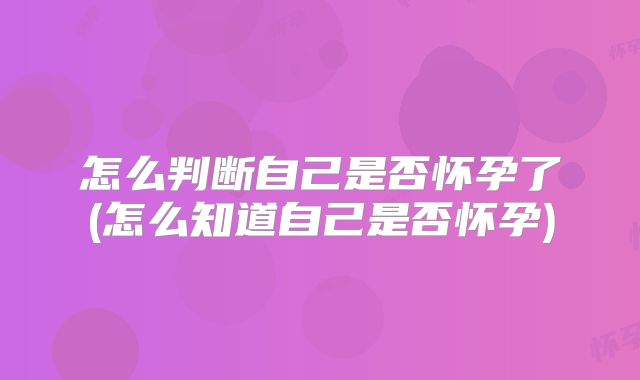 怎么判断自己是否怀孕了(怎么知道自己是否怀孕)