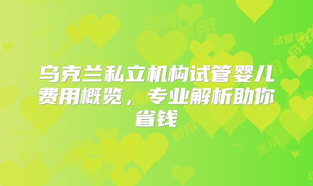 乌克兰私立机构试管婴儿费用概览，专业解析助你省钱