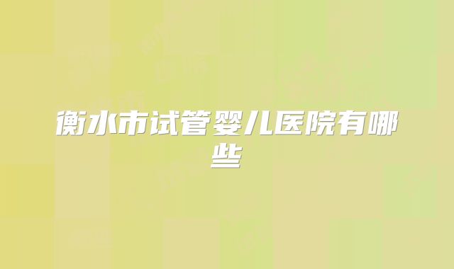 衡水市试管婴儿医院有哪些