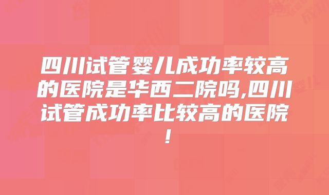 四川试管婴儿成功率较高的医院是华西二院吗,四川试管成功率比较高的医院!