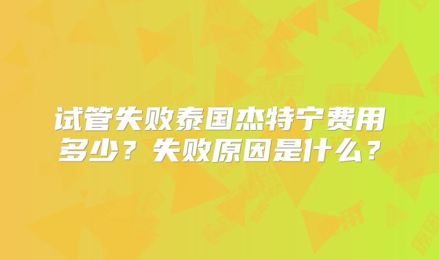 试管失败泰国杰特宁费用多少？失败原因是什么？