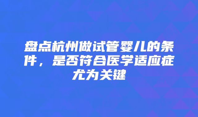盘点杭州做试管婴儿的条件,是否符合医学适应症尤为关键