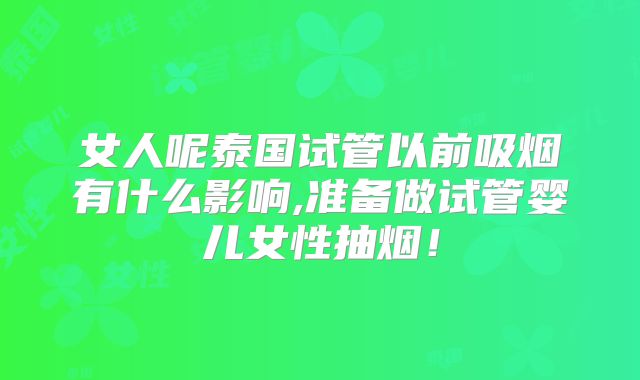 女人呢泰国试管以前吸烟有什么影响,准备做试管婴儿女性抽烟!