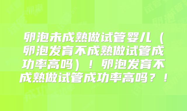 卵泡未成熟做试管婴儿（卵泡发育不成熟做试管成功率高吗）！卵泡发育不成熟做试管成功率高吗？！