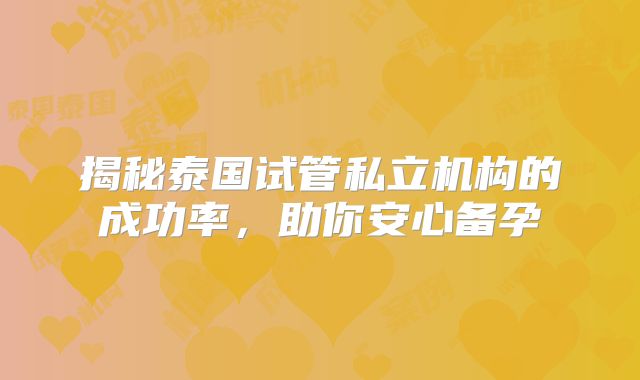 揭秘泰国试管私立机构的成功率，助你安心备孕