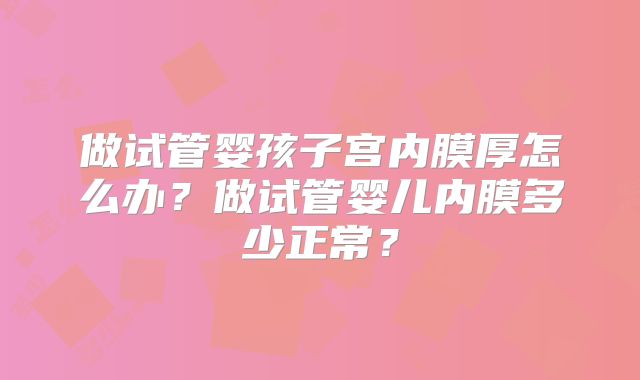做试管婴孩子宫内膜厚怎么办？做试管婴儿内膜多少正常？
