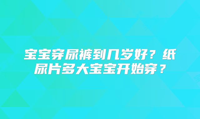 宝宝穿尿裤到几岁好？纸尿片多大宝宝开始穿？