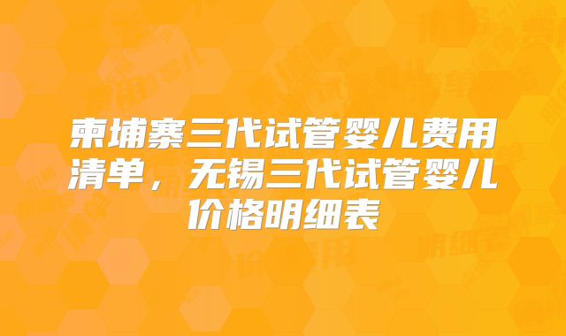 柬埔寨三代试管婴儿费用清单,无锡三代试管婴儿价格明细表