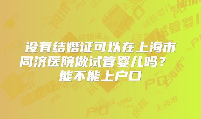 没有结婚证可以在上海市同济医院做试管婴儿吗? 能不能上户口