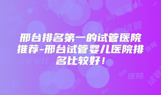 邢台排名第一的试管医院推荐-邢台试管婴儿医院排名比较好！