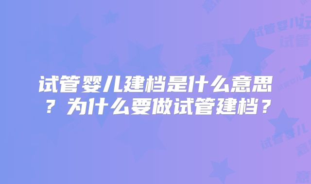 试管婴儿建档是什么意思?为什么要做试管建档?