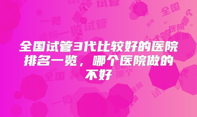 全国试管3代比较好的医院排名一览，哪个医院做的不好