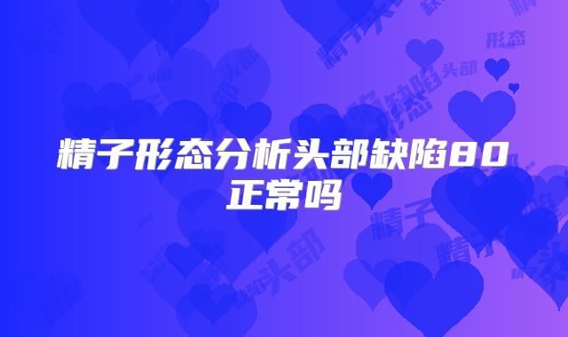 精子形态分析头部缺陷80正常吗