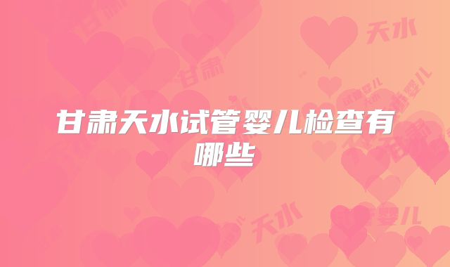 甘肃天水试管婴儿检查有哪些