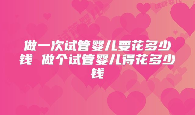 做一次试管婴儿要花多少钱 做个试管婴儿得花多少钱
