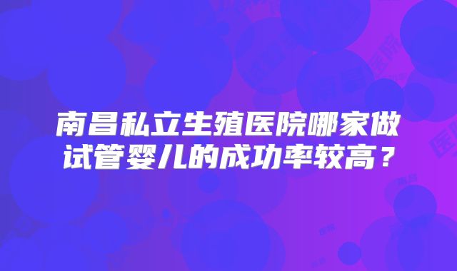南昌私立生殖医院哪家做试管婴儿的成功率较高？
