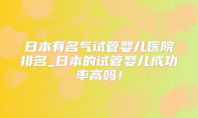 日本有名气试管婴儿医院排名_日本的试管婴儿成功率高吗！