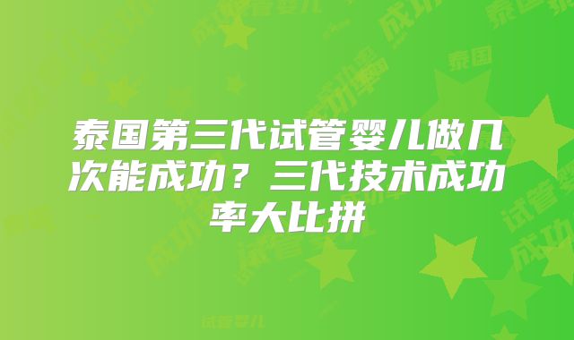 泰国第三代试管婴儿做几次能成功？三代技术成功率大比拼