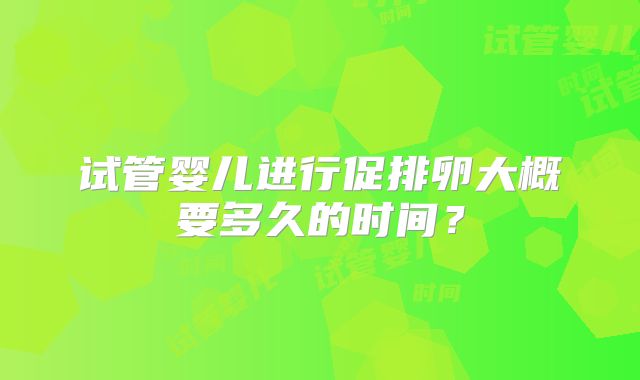 试管婴儿进行促排卵大概要多久的时间？