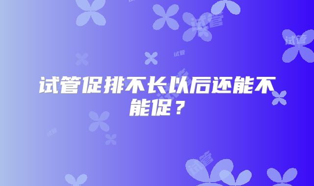 试管促排不长以后还能不能促？