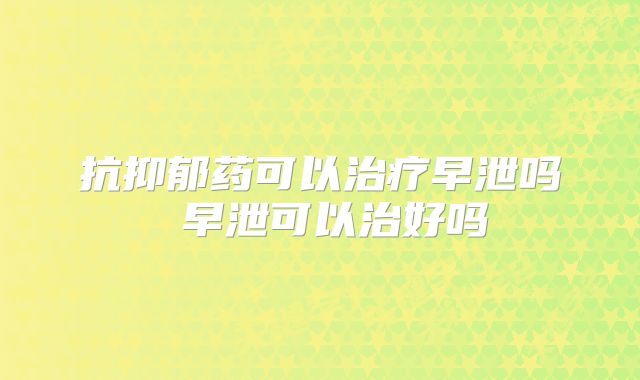 抗抑郁药可以治疗早泄吗 早泄可以治好吗