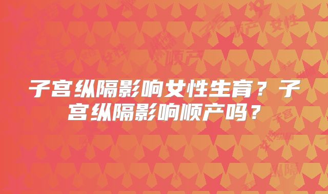 子宫纵隔影响女性生育？子宫纵隔影响顺产吗？