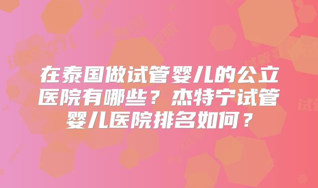 在泰国做试管婴儿的公立医院有哪些？杰特宁试管婴儿医院排名如何？
