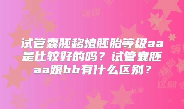 试管囊胚移植胚胎等级aa是比较好的吗？试管囊胚aa跟bb有什么区别？