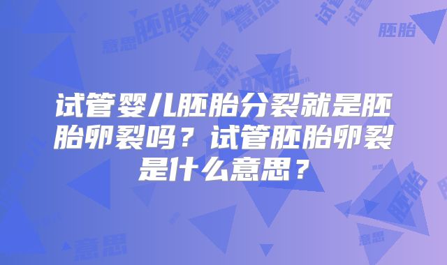 试管婴儿胚胎分裂就是胚胎卵裂吗?试管胚胎卵裂是什么意思?