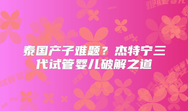 泰国产子难题?杰特宁三代试管婴儿破解之道