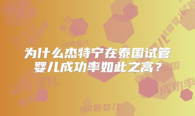 为什么杰特宁在泰国试管婴儿成功率如此之高?