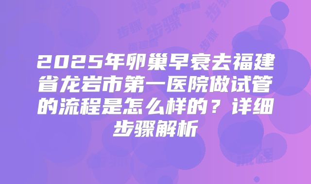 2025年卵巢早衰去福建省龙岩市第一医院做试管的流程是怎么样的?详细步骤解析