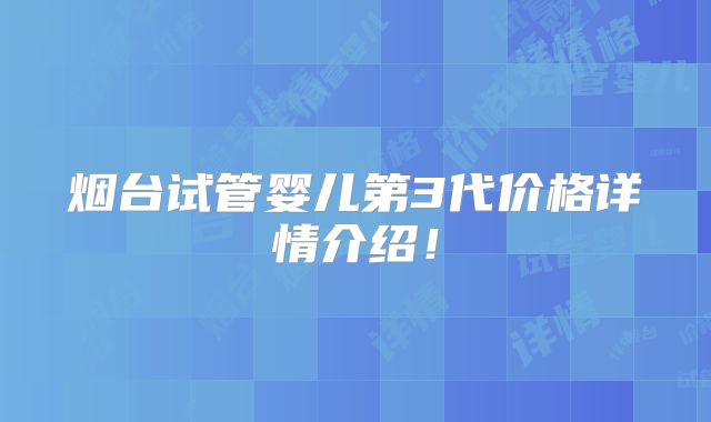 烟台试管婴儿第3代价格详情介绍！