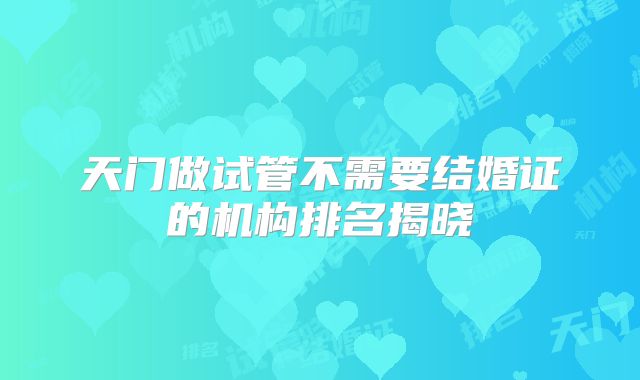 天门做试管不需要结婚证的机构排名揭晓