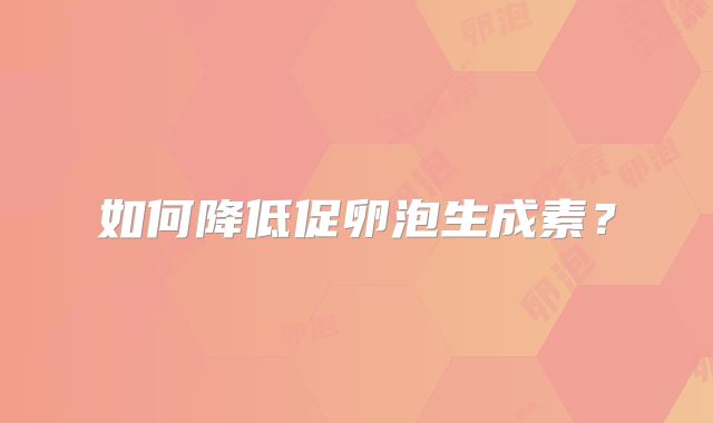 如何降低促卵泡生成素?