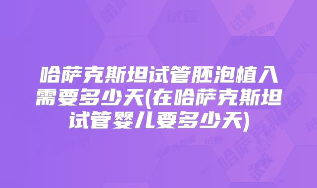 哈萨克斯坦试管胚泡植入需要多少天(在哈萨克斯坦试管婴儿要多少天)