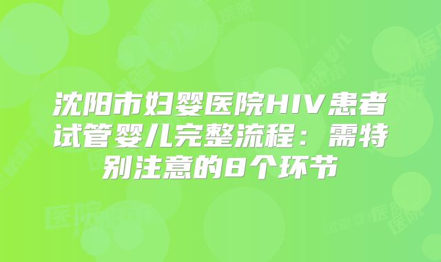 沈阳市妇婴医院HIV患者试管婴儿完整流程:需特别注意的8个环节