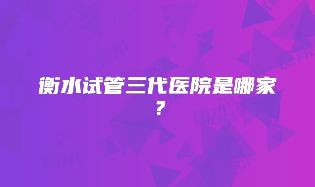 衡水试管三代医院是哪家?