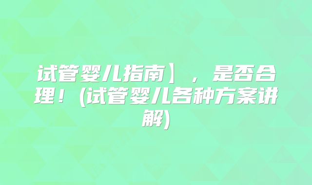 试管婴儿指南】，是否合理！(试管婴儿各种方案讲解)