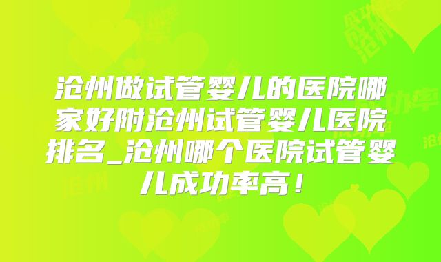沧州做试管婴儿的医院哪家好附沧州试管婴儿医院排名_沧州哪个医院试管婴儿成功率高！