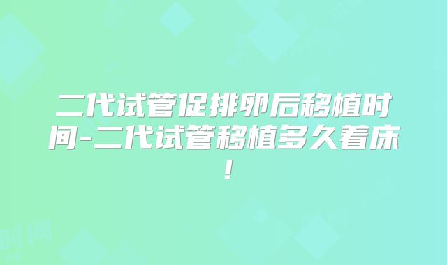 二代试管促排卵后移植时间-二代试管移植多久着床！