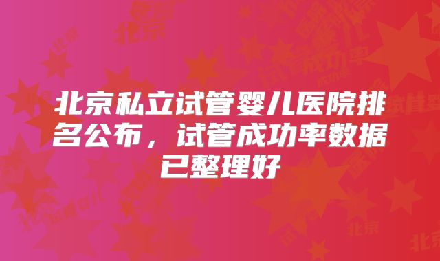北京私立试管婴儿医院排名公布，试管成功率数据已整理好