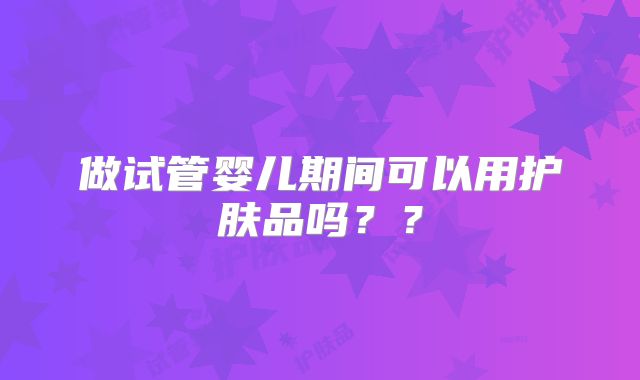 做试管婴儿期间可以用护肤品吗??