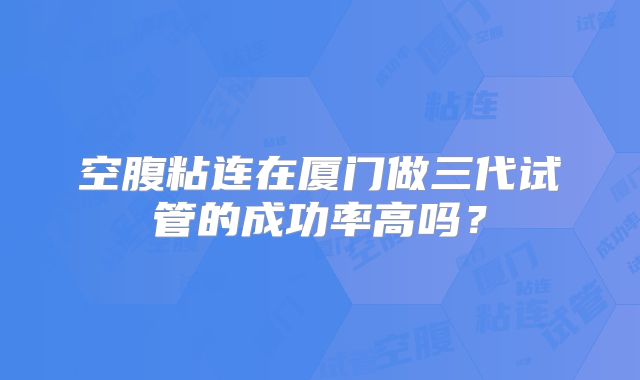 空腹粘连在厦门做三代试管的成功率高吗?