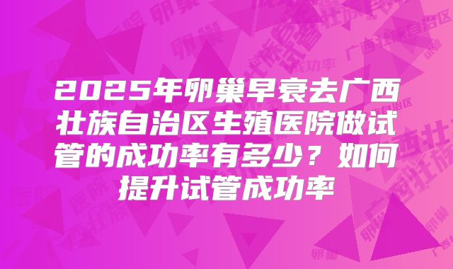 2025年卵巢早衰去广西壮族自治区生殖医院做试管的成功率有多少？如何提升试管成功率