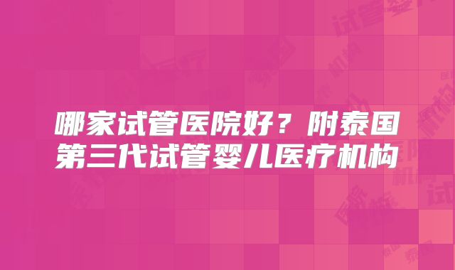 哪家试管医院好？附泰国第三代试管婴儿医疗机构