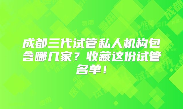 成都三代试管私人机构包含哪几家?收藏这份试管名单!