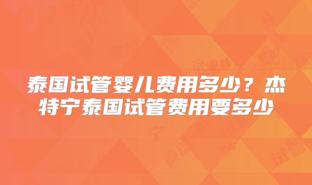 泰国试管婴儿费用多少？杰特宁泰国试管费用要多少